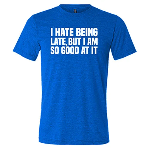 I Hate Being Late But I Am So Good At It Shirt Unisex