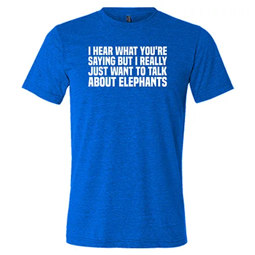 I Hear What You're Saying but I Really Just Want to Talk About Elephants Shirt Unisex